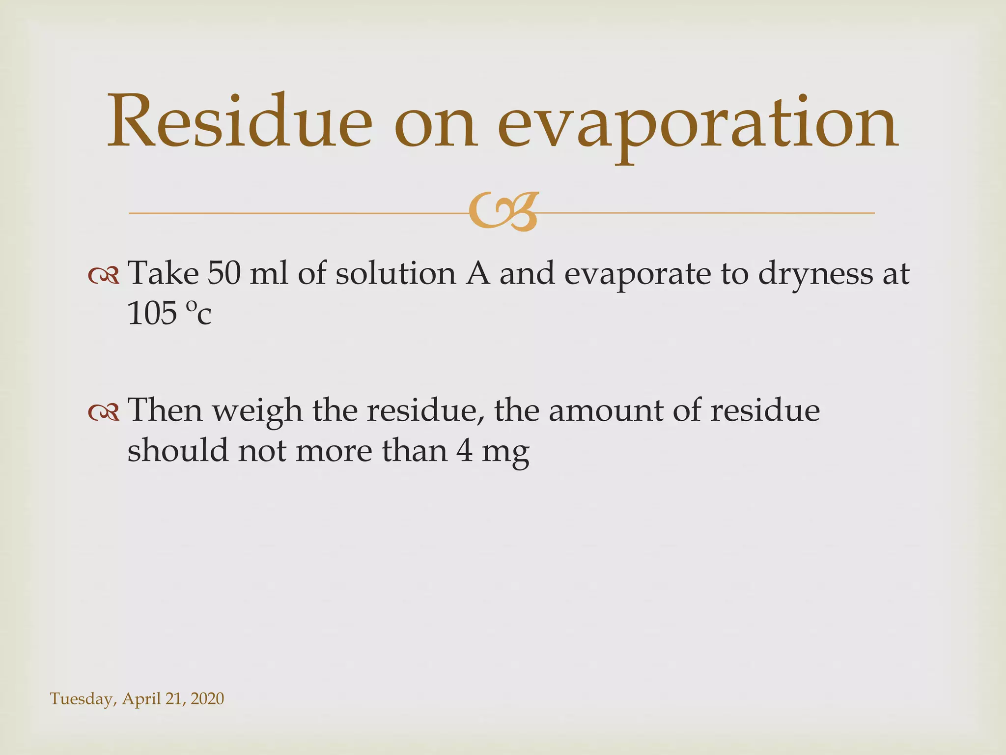 
 Take 50 ml of solution A and evaporate to dryness at
105 ºc
 Then weigh the residue, the amount of residue
should not more than 4 mg
Tuesday, April 21, 2020
Residue on evaporation
 