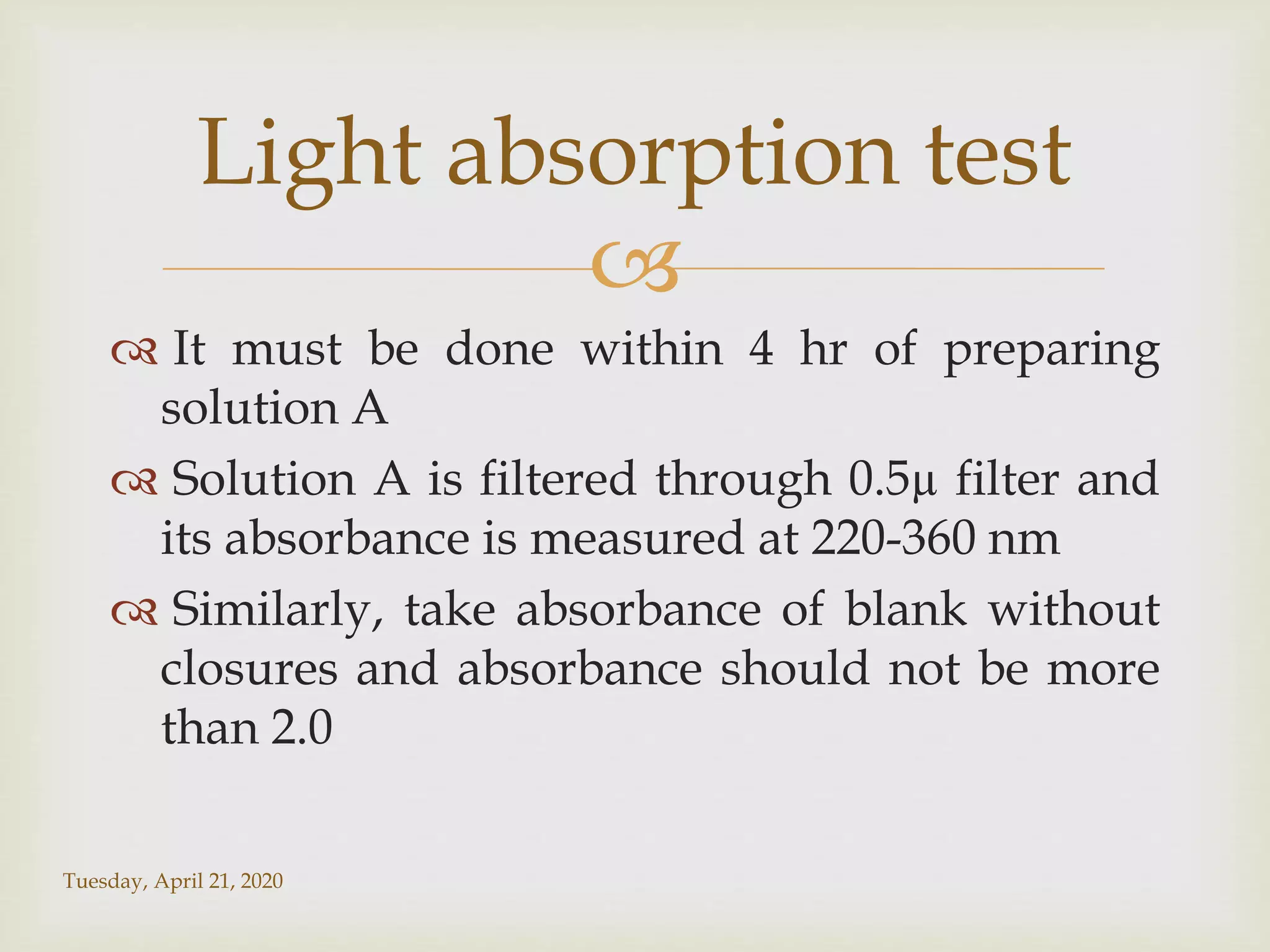 
 It must be done within 4 hr of preparing
solution A
 Solution A is filtered through 0.5µ filter and
its absorbance is measured at 220-360 nm
 Similarly, take absorbance of blank without
closures and absorbance should not be more
than 2.0
Tuesday, April 21, 2020
Light absorption test
 
