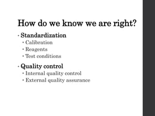 How do we know we are right?
• Standardization
• Calibration
• Reagents
• Test conditions
• Quality control
• Internal quality control
• External quality assurance
 