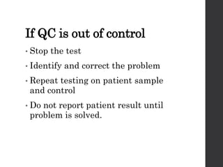 If QC is out of control
• Stop the test
• Identify and correct the problem
• Repeat testing on patient sample
and control
• Do not report patient result until
problem is solved.
 