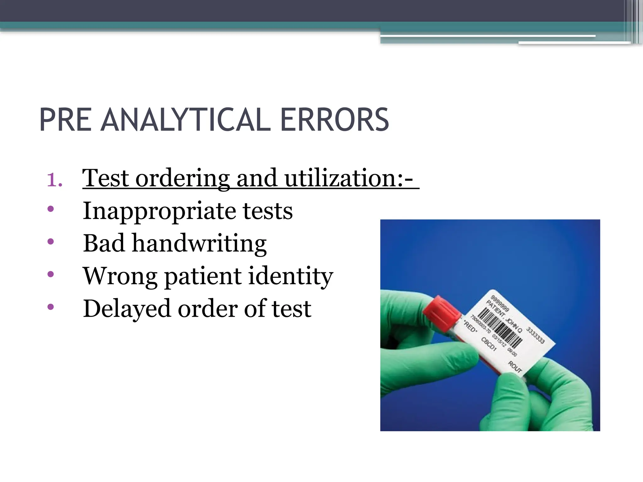 PRE ANALYTICAL ERRORS
1. Test ordering and utilization:-
• Inappropriate tests
• Bad handwriting
• Wrong patient identity
• Delayed order of test
 