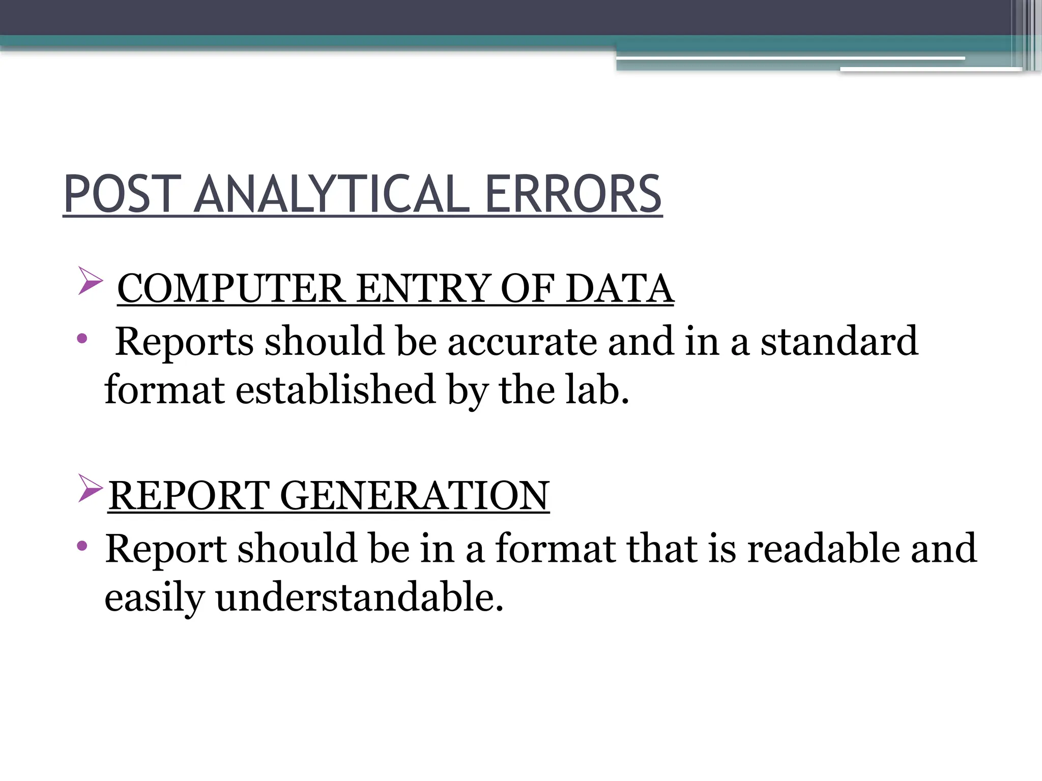 POST ANALYTICAL ERRORS
 COMPUTER ENTRY OF DATA
• Reports should be accurate and in a standard
format established by the lab.
REPORT GENERATION
• Report should be in a format that is readable and
easily understandable.
 
