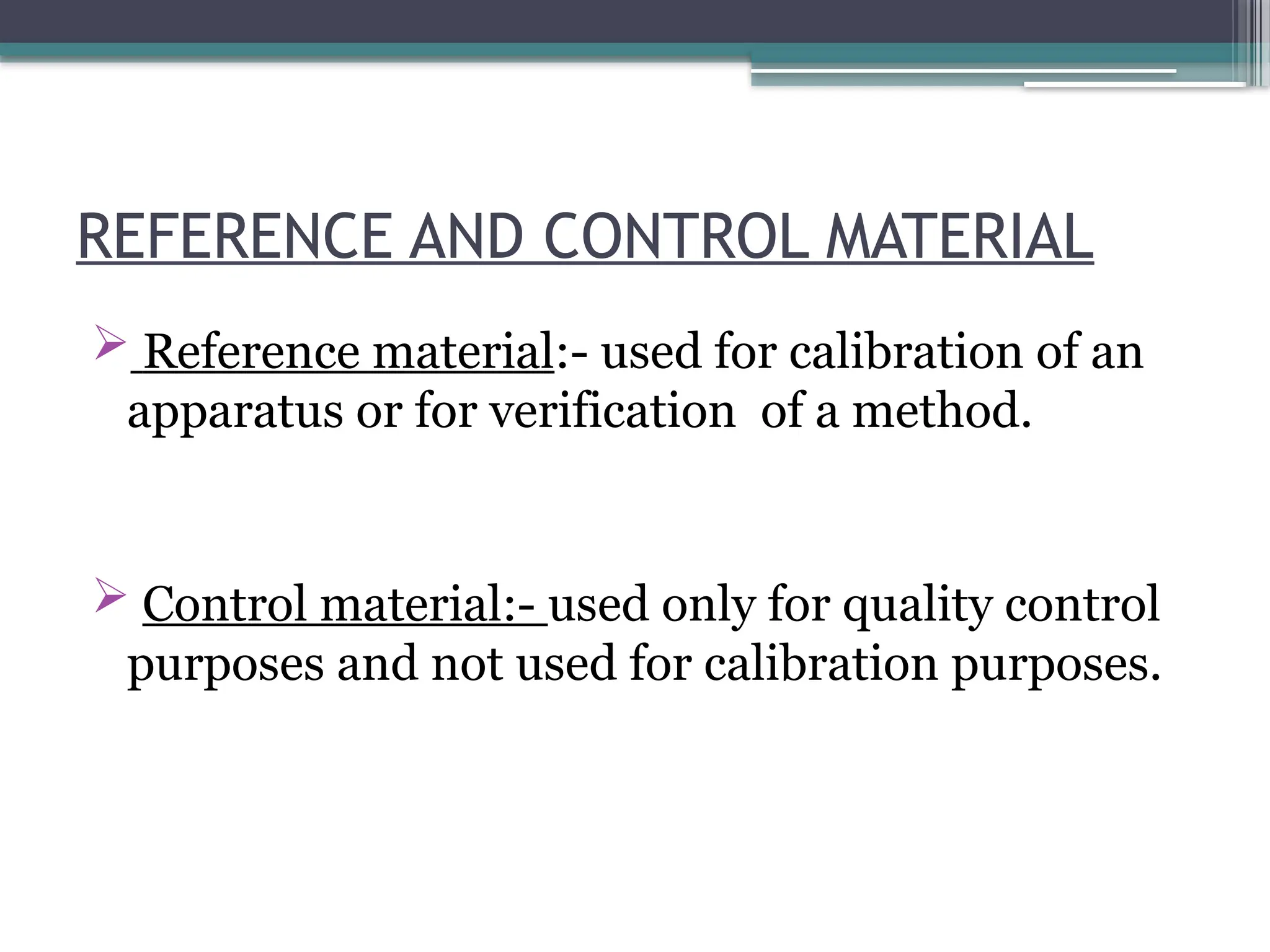 REFERENCE AND CONTROL MATERIAL
 Reference material:- used for calibration of an
apparatus or for verification of a method.
 Control material:- used only for quality control
purposes and not used for calibration purposes.
 