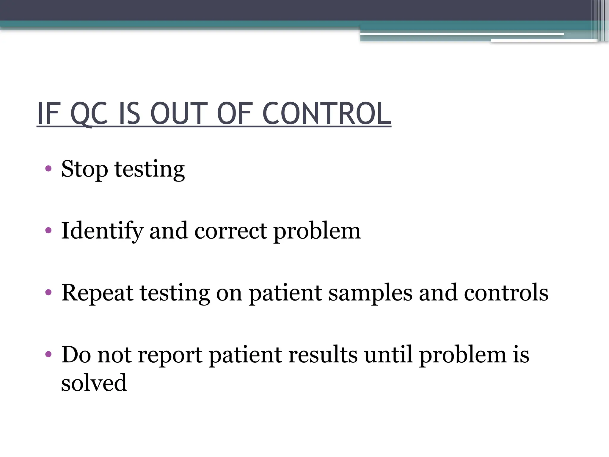IF QC IS OUT OF CONTROL
• Stop testing
• Identify and correct problem
• Repeat testing on patient samples and controls
• Do not report patient results until problem is
solved
 