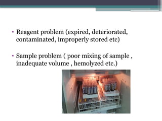 • Reagent problem (expired, deteriorated,
contaminated, improperly stored etc)
• Sample problem ( poor mixing of sample ,
inadequate volume , hemolyzed etc.)
 