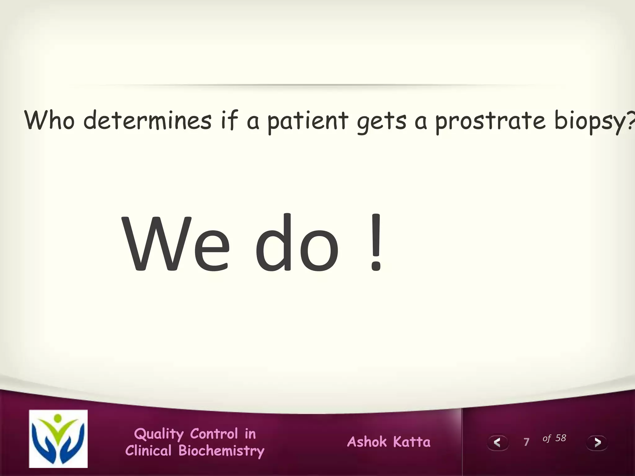 7 of 58Quality Control in
Clinical Biochemistry
Ashok Katta
Who determines if a patient gets a prostrate biopsy?
We do !
 