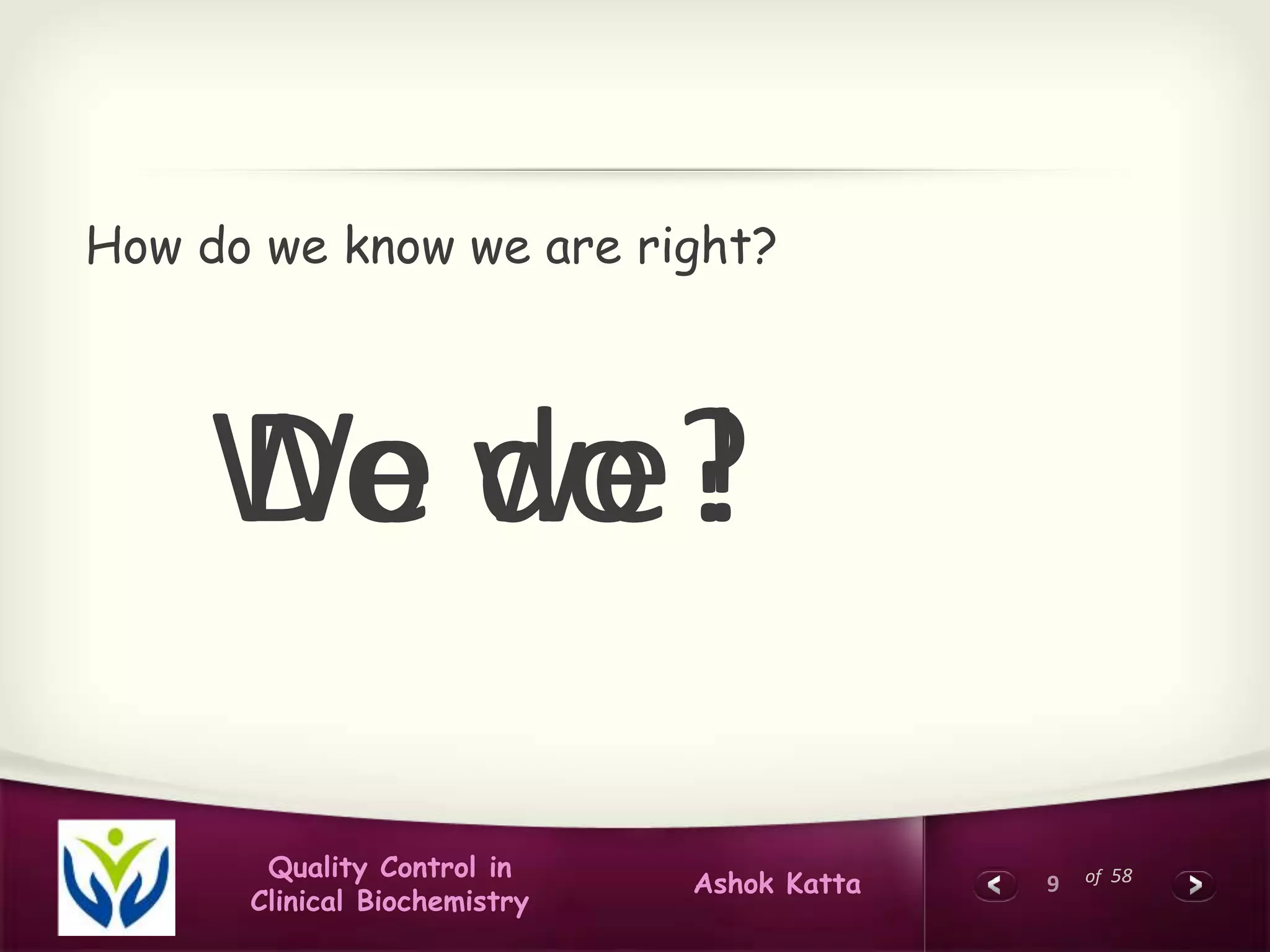 9 of 58Quality Control in
Clinical Biochemistry
Ashok Katta
How do we know we are right?
Do we?We do !
 