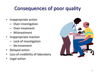 Consequences of poor quality
• Inappropriate action
– Over-investigation
– Over-treatment
– Mistreatment
• Inappropriate inaction
– Lack of investigation
– No treatment
• Delayed action
• Loss of credibility of laboratory
• Legal action
30
 
