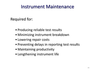 Instrument Maintenance
Required for:
•Producing reliable test results
•Minimizing instrument breakdown
•Lowering repair costs
•Preventing delays in reporting test results
•Maintaining productivity
•Lengthening instrument life
49
 