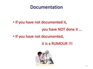 Documentation
• If you have not documented it,
you have NOT done it …
• If you have not documented,
it is a RUMOUR !!!
56
 