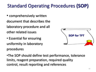 Standard Operating Procedures (SOP)
• comprehensively written
document that describes the
laboratory procedure and all
other related issues
• Essential for ensuring
uniformity in laboratory
procedures
SOP for TFT
•The SOP should define test performance, tolerance
limits, reagent preparation, required quality
control, result reporting and references
59
 