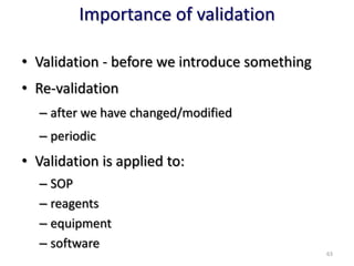 Importance of validation
• Validation - before we introduce something
• Re-validation
– after we have changed/modified
– periodic
• Validation is applied to:
– SOP
– reagents
– equipment
– software
63
 