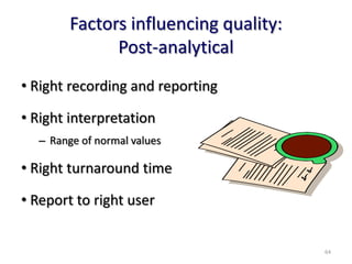Factors influencing quality:
Post-analytical
• Right recording and reporting
• Right interpretation
– Range of normal values
• Right turnaround time
• Report to right user
64
 