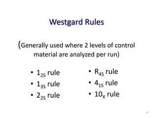 Westgard Rules
(Generally used where 2 levels of control
material are analyzed per run)
• 12S rule
• 13S rule
• 22S rule
• R4S rule
• 41S rule
• 10X rule
77
 