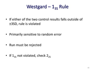 Westgard – 13S Rule
• If either of the two control results falls outside of
±3SD, rule is violated
• Primarily sensitive to random error
• Run must be rejected
• If 13S not violated, check 22S
80
 