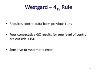 Westgard – 41S Rule
• Requires control data from previous runs
• Four consecutive QC results for one level of control
are outside ±1SD
• Sensitive to systematic error
86
 