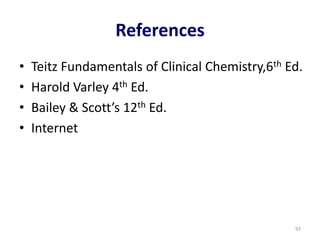 References
• Teitz Fundamentals of Clinical Chemistry,6th Ed.
• Harold Varley 4th Ed.
• Bailey & Scott’s 12th Ed.
• Internet
97
 