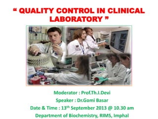 “ QUALITY CONTROL IN CLINICAL
LABORATORY ”
Moderator : Prof.Th.I.Devi
Speaker : Dr.Gomi Basar
Date & Time : 13th September 2013 @ 10.30 am
Department of Biochemistry, RIMS, Imphal
 