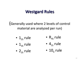 Westgard RulesWestgard Rules
(Generally used where 2 levels of control
material are analyzed per run)
• 12S rule
• 13S rule
• 22S rule
• R4S rule
• 41S rule
• 10X rule
77
 