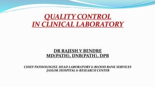 QUALITY CONTROL
IN CLINICAL LABORATORY
DR RAJESH V BENDRE
MD(PATH), DNB(PATH), DPB
CHIEF PATHOLOGIST, HEAD LABORATORY & BLOOD BANK SERVICES
JASLOK HOSPITAL & RESEARCH CENTER
 