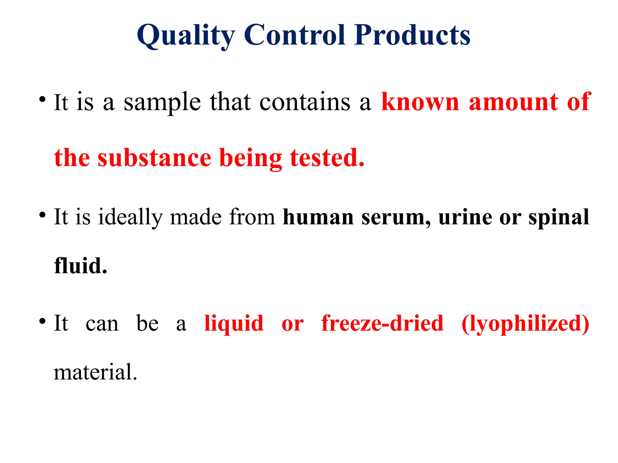 Quality Control Products
• It is a sample that contains a known amount of
the substance being tested.
• It is ideally made from human serum, urine or spinal
fluid.
• It can be a liquid or freeze-dried (lyophilized)
material.
 