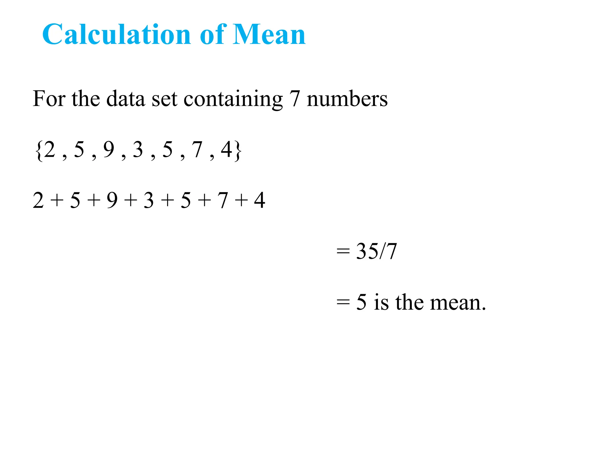 Calculation of Mean
For the data set containing 7 numbers
{2 , 5 , 9 , 3 , 5 , 7 , 4}
2 + 5 + 9 + 3 + 5 + 7 + 4
= 35/7
= 5 is the mean.
 