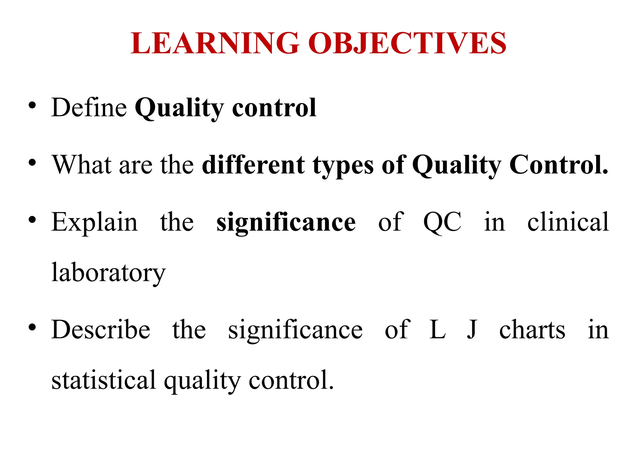 LEARNING OBJECTIVES
• Define Quality control
• What are the different types of Quality Control.
• Explain the significance of QC in clinical
laboratory
• Describe the significance of L J charts in
statistical quality control.
 