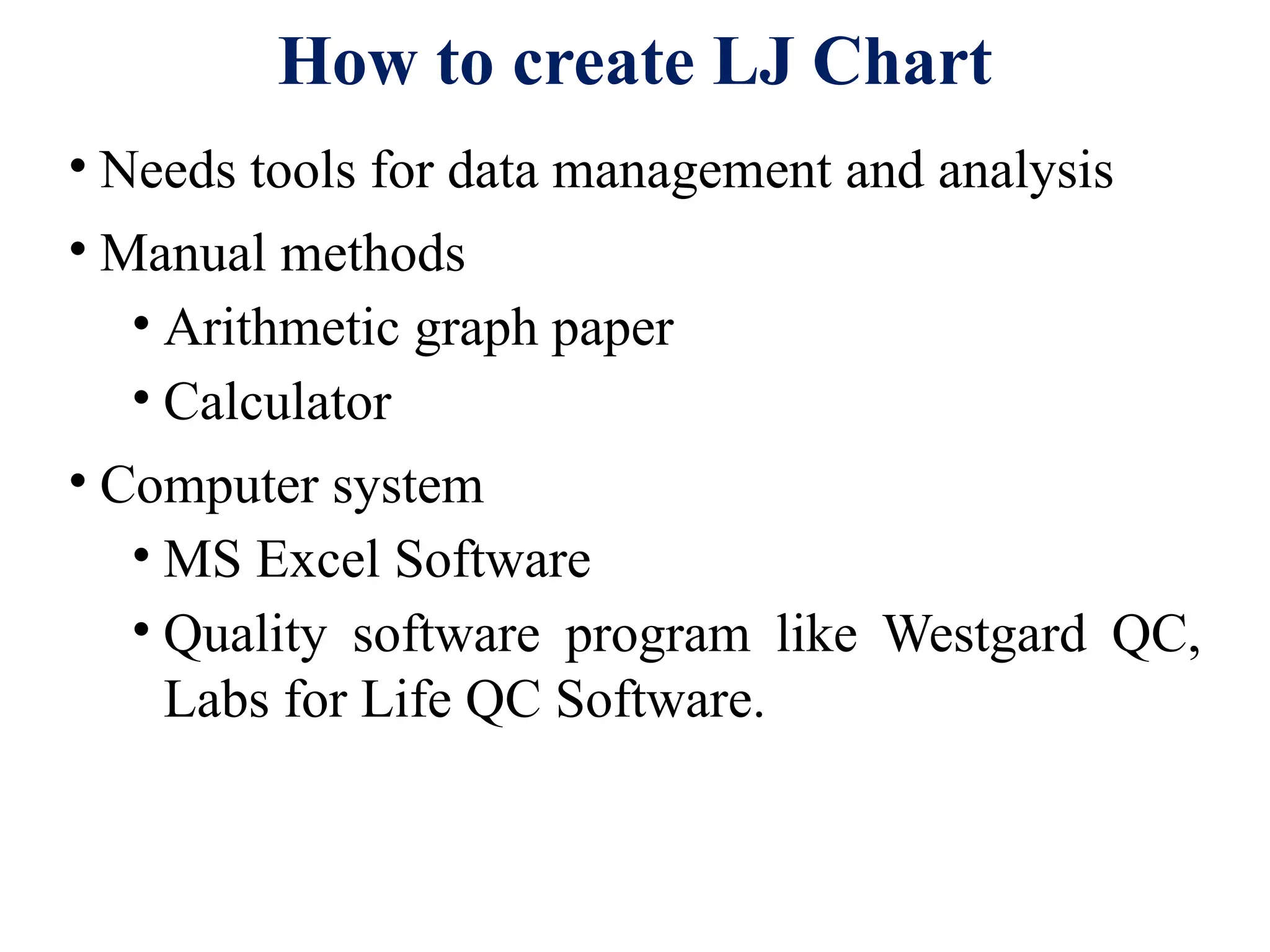 How to create LJ Chart
• Needs tools for data management and analysis
• Manual methods
• Arithmetic graph paper
• Calculator
• Computer system
• MS Excel Software
• Quality software program like Westgard QC,
Labs for Life QC Software.
 