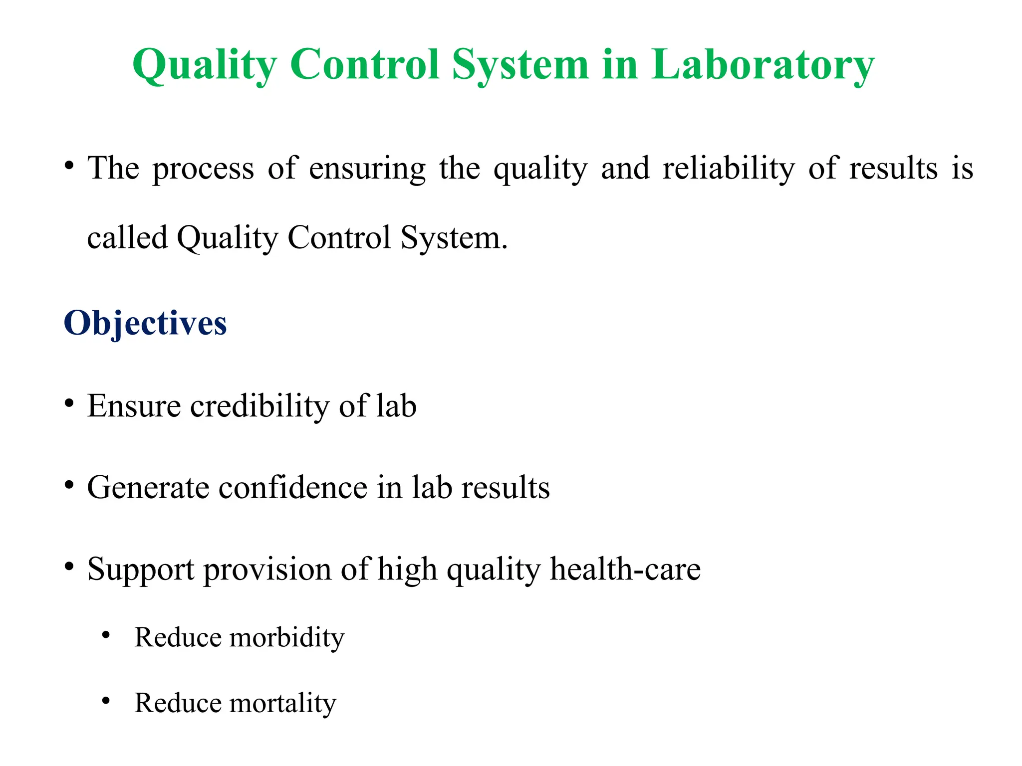 Quality Control System in Laboratory
• The process of ensuring the quality and reliability of results is
called Quality Control System.
Objectives
• Ensure credibility of lab
• Generate confidence in lab results
• Support provision of high quality health-care
• Reduce morbidity
• Reduce mortality
 