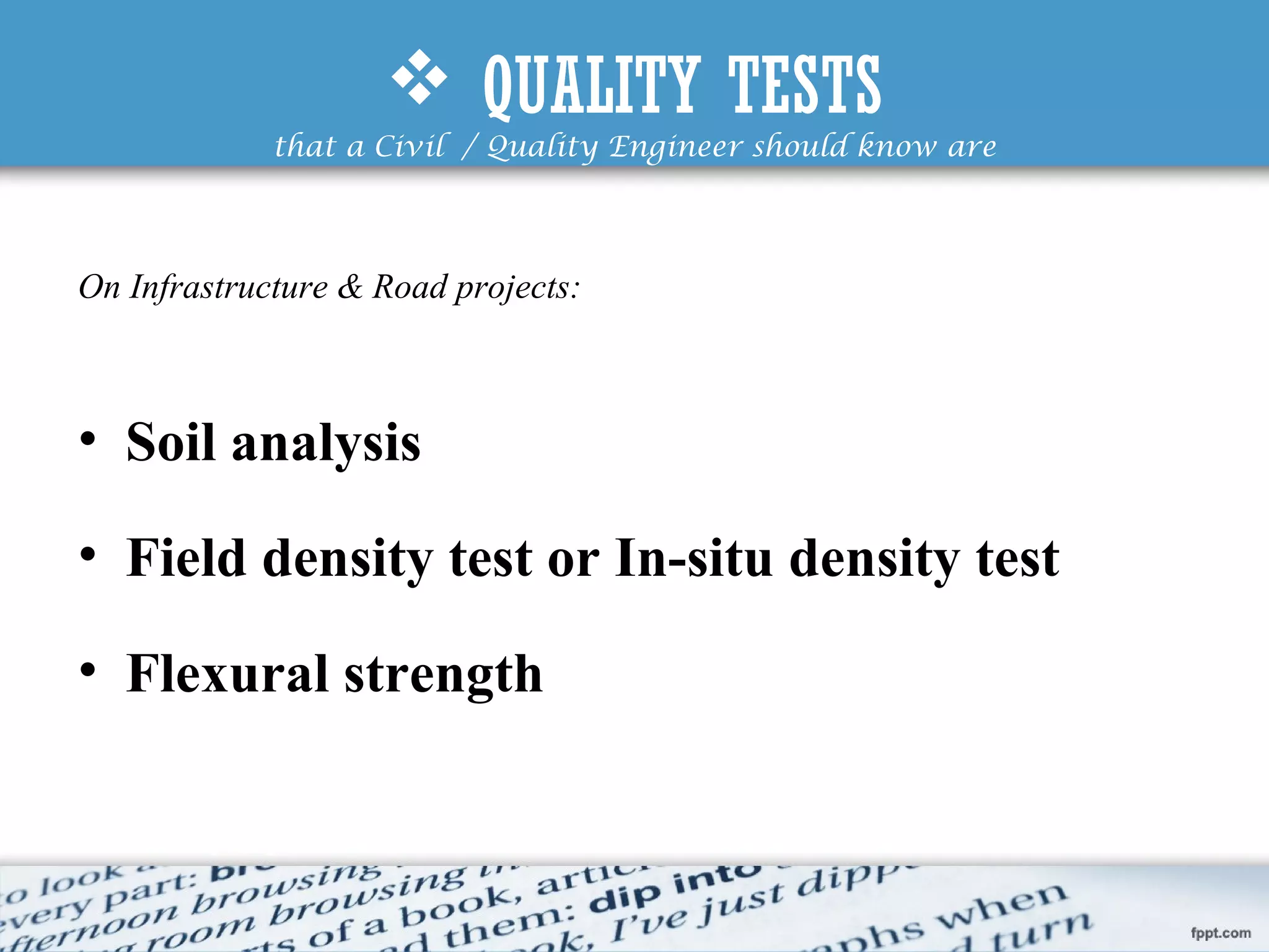  QUALITY TESTS
that a Civil / Quality Engineer should know are
On Infrastructure & Road projects:
• Soil analysis
• Field density test or In-situ density test
• Flexural strength
 