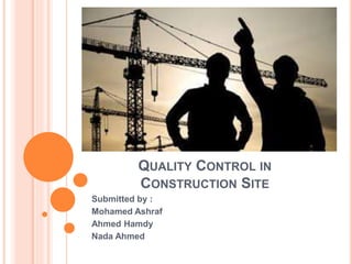 QUALITY CONTROL IN
CONSTRUCTION SITE
Submitted by :
Mohamed Ashraf
Ahmed Hamdy
Nada Ahmed
 