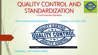 QUALITY CONTROL AND
STANDARDIZATION
in Food Production Operations
YEAR 3, Food Production Specialization, Semester – 6, A.Y. 2019 – 2020,
Prepared by - CHEF HARSHAL KAMBLE
 