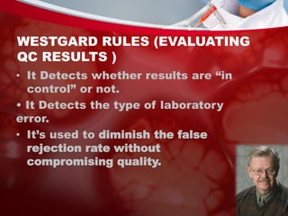 WESTGARD RULES (EVALUATING
QC RESULTS )
• It Detects whether results are “in
control” or not.
• It Detects the type of laboratory
error.
• It’s used to diminish the false
rejection rate without
compromising quality.
 