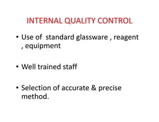 INTERNAL QUALITY CONTROL
• Use of standard glassware , reagent
, equipment
• Well trained staff
• Selection of accurate & precise
method.
 