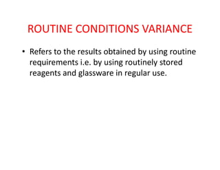 ROUTINE CONDITIONS VARIANCE
• Refers to the results obtained by using routine
requirements i.e. by using routinely stored
reagents and glassware in regular use.
 