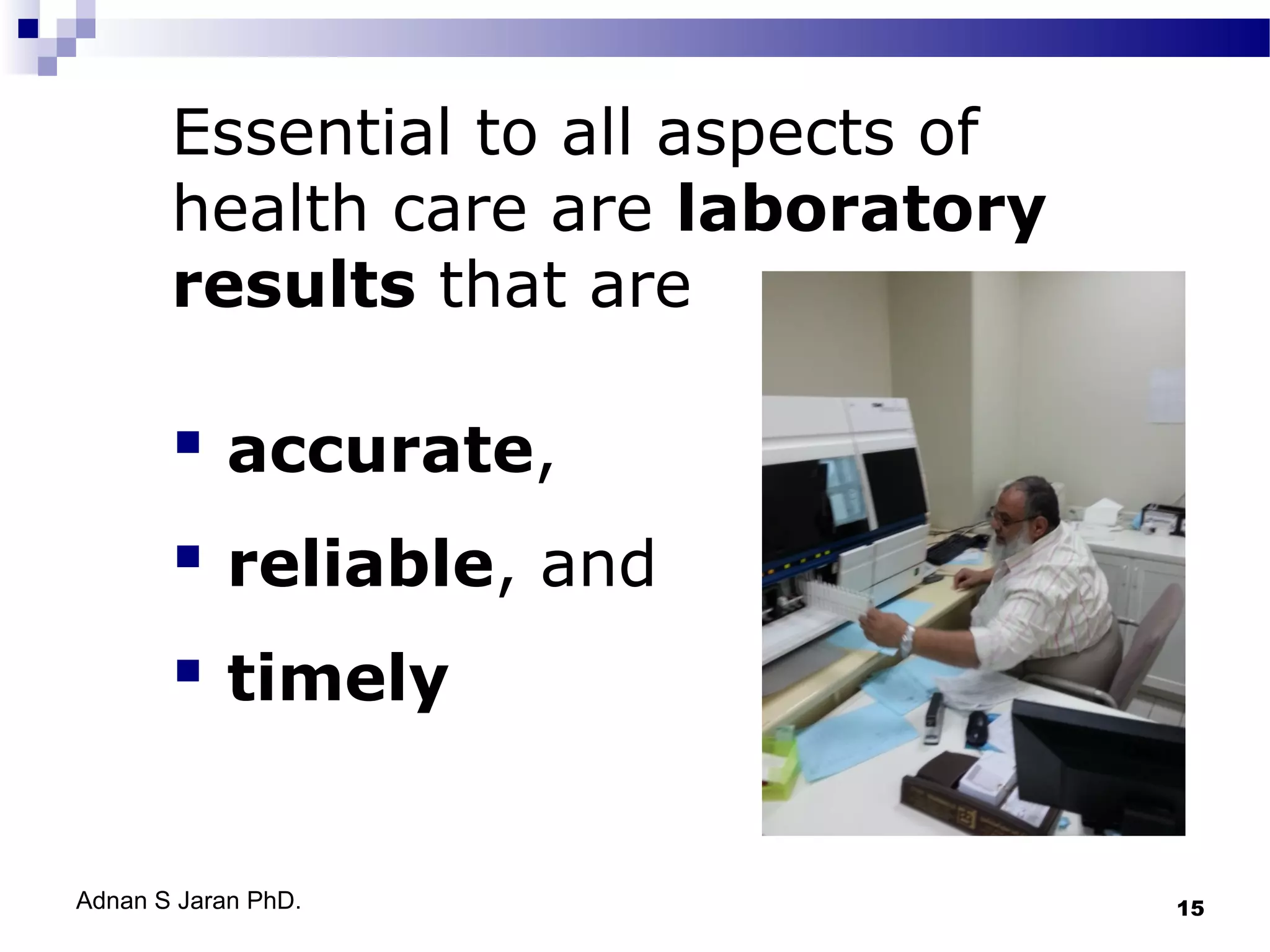 Essential to all aspects of
health care are laboratory
results that are

 accurate,
 reliable, and
 timely
Adnan S Jaran PhD.

15

 