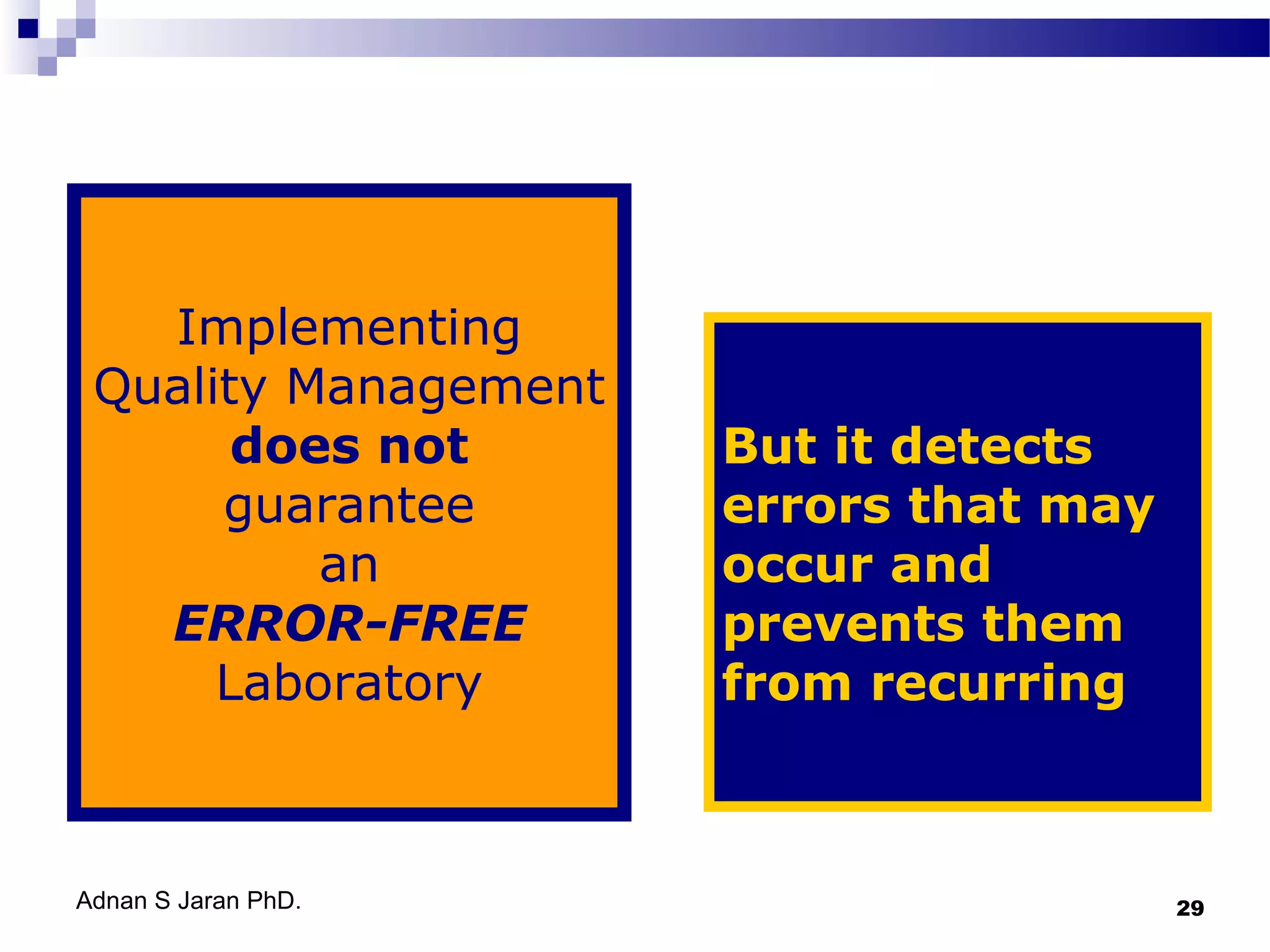 Implementing
Quality Management
does not
guarantee
an
ERROR-FREE
Laboratory

Adnan S Jaran PhD.

But it detects
errors that may
occur and
prevents them
from recurring

29

 