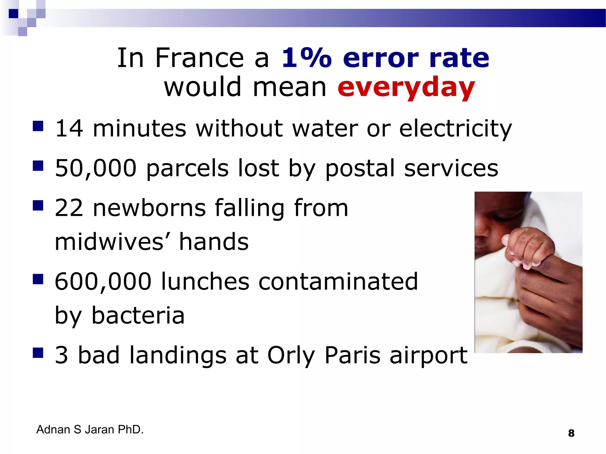 In France a 1% error rate
would mean everyday


14 minutes without water or electricity



50,000 parcels lost by postal services



22 newborns falling from
midwives’ hands



600,000 lunches contaminated
by bacteria



3 bad landings at Orly Paris airport

Adnan S Jaran PhD.

8

 