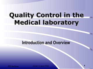 Quality Control in the
Medical laboratory
Introduction and Overview

FD lecture

Adnan S Jaran PhD.

1

 