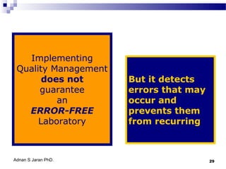 Implementing
Quality Management
does not
guarantee
an
ERROR-FREE
Laboratory

Adnan S Jaran PhD.

But it detects
errors that may
occur and
prevents them
from recurring

29

 