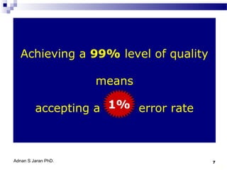 Achieving a 99% level of quality
means
accepting a 1% error rate
1%

Adnan S Jaran PhD.

7

7

 