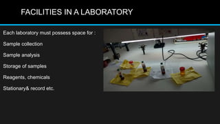 FACILITIES IN A LABORATORY
Each laboratory must possess space for :
Sample collection
Sample analysis
Storage of samples
Reagents, chemicals
Stationary& record etc.
 