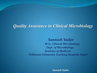 Santosh Yadav
Quality Assurance in Clinical Microbiology
Santosh Yadav
M.Sc. Clinical Microbiology
Dept. of Microbiology
Institute of Medicine
Tribhuvan Univarsity Teaching Hospital, Nepal
Date:-
 