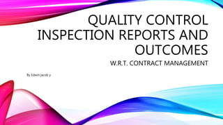 QUALITY CONTROL
INSPECTION REPORTS AND
OUTCOMES
W.R.T. CONTRACT MANAGEMENT
By Edwin jacob y
 