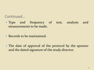 Continued…
 Type and frequency of test, analysis and
measurements to be made.
 Records to be maintained.
 The date of approval of the protocol by the sponsor
and the dated signature of the study director.
50
 