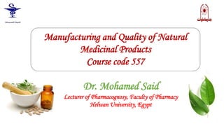 Manufacturing and Quality of Natural
Medicinal Products
Course code 557
Dr. Mohamed Said
Lecturer of Pharmacognosy, Faculty of Pharmacy
Helwan University, Egypt
 