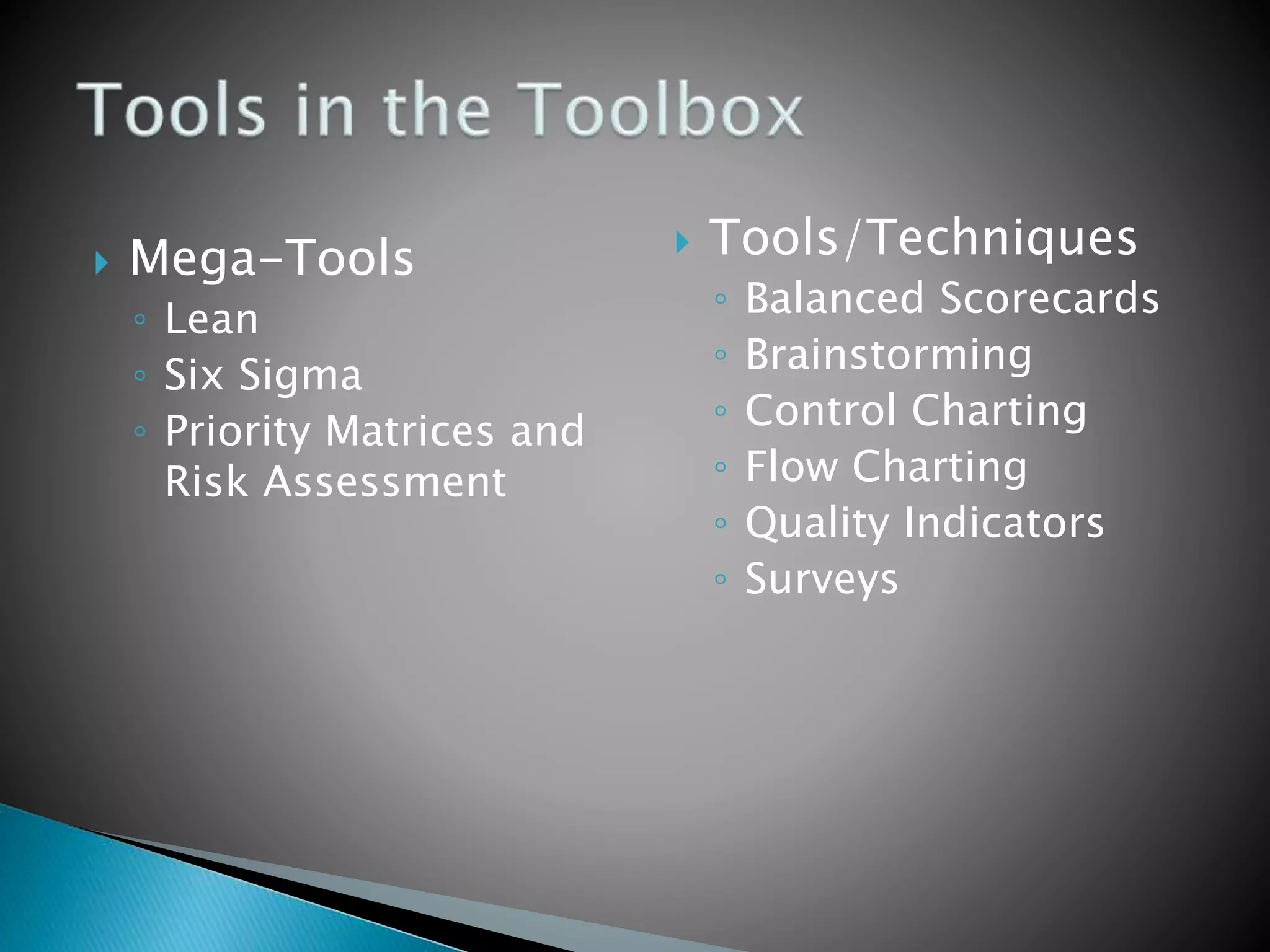  Mega-Tools
◦ Lean
◦ Six Sigma
◦ Priority Matrices and
Risk Assessment
 Tools/Techniques
◦ Balanced Scorecards
◦ Brainstorming
◦ Control Charting
◦ Flow Charting
◦ Quality Indicators
◦ Surveys
 