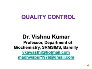 Dr. Vishnu Kumar
Professor, Department of
Biochemistry, SRMSIMS, Bareilly
vkawasthi@hotmail.com
madhwapur1976@gmail.com
QUALITY CONTROL
 