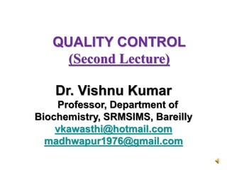 Dr. Vishnu Kumar
Professor, Department of
Biochemistry, SRMSIMS, Bareilly
vkawasthi@hotmail.com
madhwapur1976@gmail.com
QUALITY CONTROL
(Second Lecture)
 