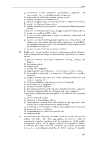 Annex 
(g) information on the appropriate qualifications, experience and 
145 
competencies that personnel are required to possess; 
(h) information on initial and in-service training of staff; 
(i) a policy for internal and external audit; 
(j) a policy for implementing and verifying corrective and preventive actions; 
(k) a policy for dealing with complaints; 
(l) a policy for performing management reviews of the quality management 
system; 
(m) a policy for selecting, establishing and approving analytical procedures; 
(n) a policy for handling of OOS results; 
(o) a policy for the employment of appropriate reference substances and 
reference materials; 
(p) a policy for participation in appropriate proficiency testing schemes and 
collaborative trials and the evaluation of the performance (applicable to 
national pharmaceutical quality control laboratories, but may be applied 
by other laboratories); and 
(q) a policy to select service providers and suppliers. 
2.3 The laboratory should establish, implement and maintain authorized written 
SOPs including, but not limited to, administrative and technical operations, 
such as: 
(a) personnel matters, including qualifications, training, clothing and 
hygiene; 
(b) the change control; 
(c) internal audit; 
(d) dealing with complaints; 
(e) implementation and verification of corrective and preventive actions; 
(f) the purchase and receipt of consignments of materials (e.g. samples, 
reagents); 
(g) the procurement, preparation and control of reference substances and 
reference materials (8); 
(h) the internal labelling, quarantine and storage of materials; 
(i) the qualification of equipment (11); 
(j) the calibration of equipment; 
(k) preventive maintenance and verification of instruments and equipment; 
(l) sampling, if performed by the laboratory, and visual inspection; 
(m) the testing of samples with descriptions of the methods and equipment 
used; 
(n) atypical and OOS results; 
(o) validation of analytical procedures; 
(p) cleaning of laboratory facilities, including bench tops, equipment, work 
stations, clean rooms (aseptic suites) and glassware; 
(q) monitoring of environmental conditions, e.g. temperature and humidity; 
(r) monitoring storage conditions; 
(s) disposal of reagents and solvent samples; and 
(t) safety measures. 
2.4 The activities of the laboratory should be systematically and periodically 
audited (internally and, where appropriate, by external audits or 
inspections) to verify compliance with the requirements of the quality 
management system and to apply corrective and preventive actions, 
if necessary. The audits should be carried out by trained and qualified 
personnel, who are independent of the activity to be audited. The quality 
 